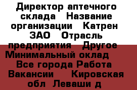 Директор аптечного склада › Название организации ­ Катрен, ЗАО › Отрасль предприятия ­ Другое › Минимальный оклад ­ 1 - Все города Работа » Вакансии   . Кировская обл.,Леваши д.